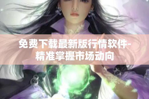 免费下载最新版行情软件-精准掌握市场动向