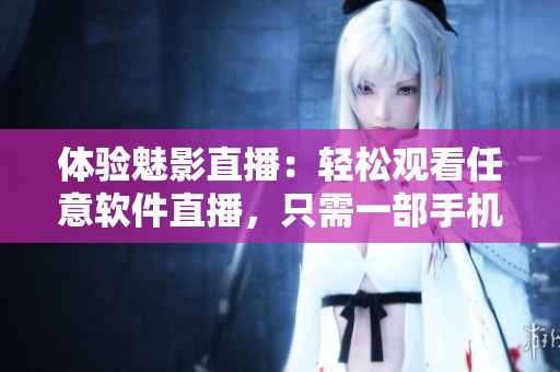 体验魅影直播：轻松观看任意软件直播，只需一部手机！