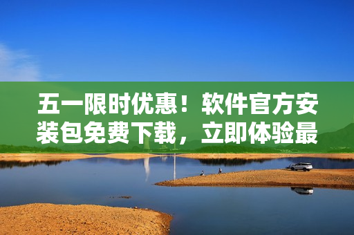 五一限时优惠！软件官方安装包免费下载，立即体验最新版本