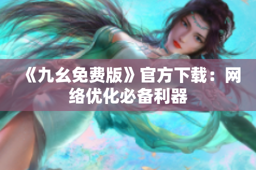 《九幺免费版》官方下载：网络优化必备利器
