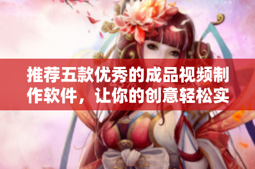 推荐五款优秀的成品视频制作软件，让你的创意轻松实现！