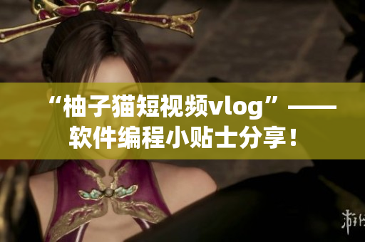 “柚子猫短视频vlog”——软件编程小贴士分享！