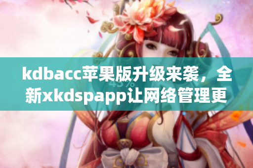 kdbacc苹果版升级来袭，全新xkdspapp让网络管理更轻松