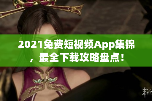 2021免费短视频App集锦，最全下载攻略盘点！