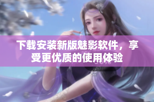 下载安装新版魅影软件，享受更优质的使用体验