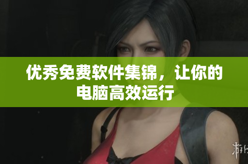 优秀免费软件集锦，让你的电脑高效运行