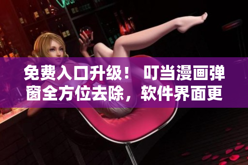免费入口升级！ 叮当漫画弹窗全方位去除，软件界面更清新
