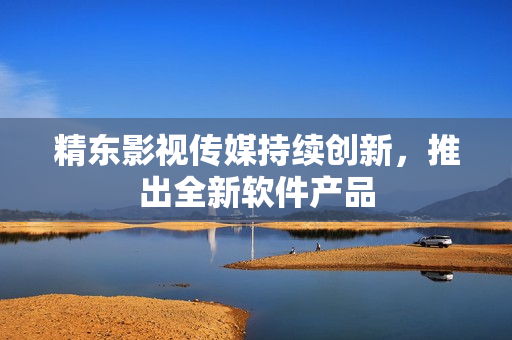 精东影视传媒持续创新，推出全新软件产品