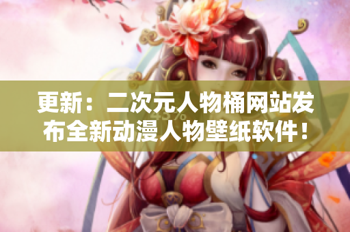 更新：二次元人物桶网站发布全新动漫人物壁纸软件！