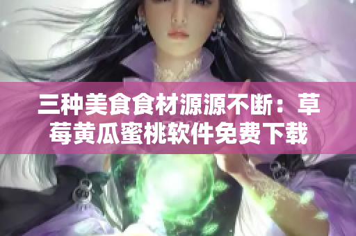 三种美食食材源源不断：草莓黄瓜蜜桃软件免费下载