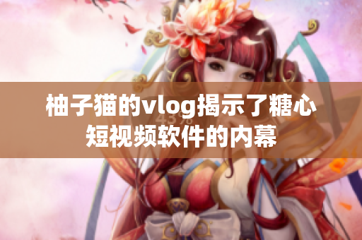 柚子猫的vlog揭示了糖心短视频软件的内幕