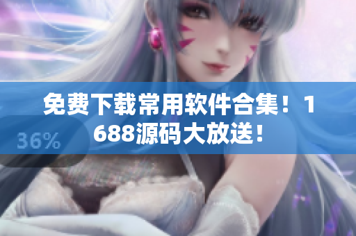 免费下载常用软件合集！1688源码大放送！