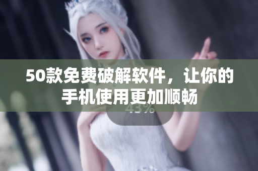 50款免费破解软件，让你的手机使用更加顺畅