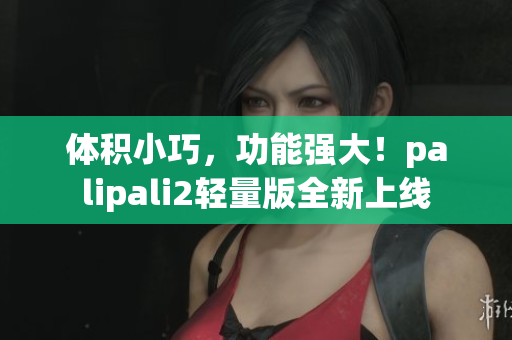体积小巧，功能强大！palipali2轻量版全新上线