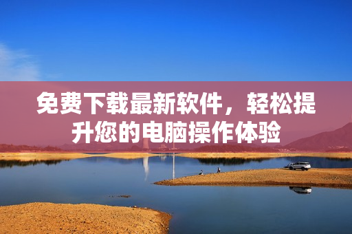 免费下载最新软件，轻松提升您的电脑操作体验
