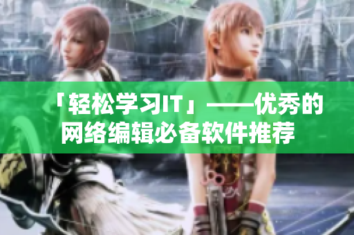 「轻松学习IT」——优秀的网络编辑必备软件推荐