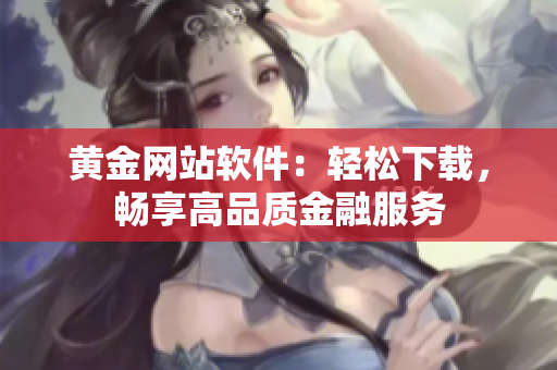 黄金网站软件：轻松下载，畅享高品质金融服务