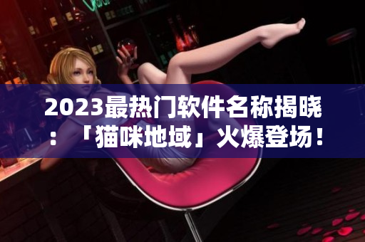 2023最热门软件名称揭晓：「猫咪地域」火爆登场！