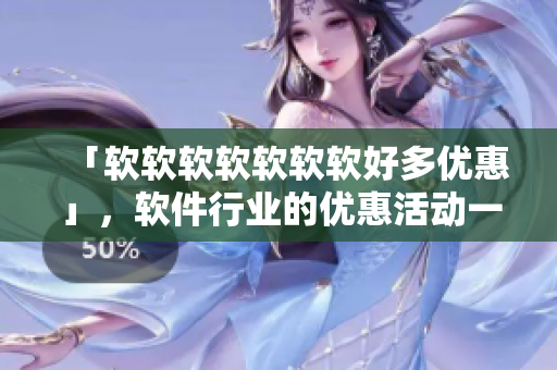 「软软软软软软软好多优惠」，软件行业的优惠活动一一呈现