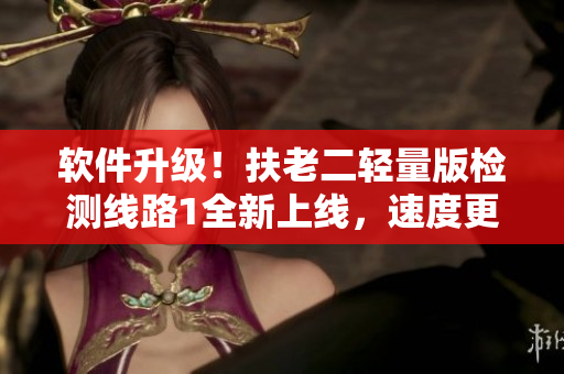 软件升级！扶老二轻量版检测线路1全新上线，速度更快更稳定！