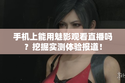 手机上能用魅影观看直播吗？挖掘实测体验报道！