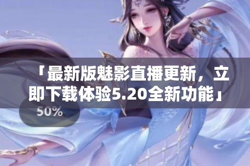 「最新版魅影直播更新，立即下载体验5.20全新功能」