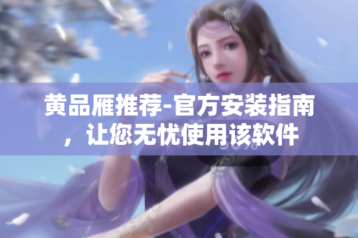 黄品雁推荐-官方安装指南，让您无忧使用该软件