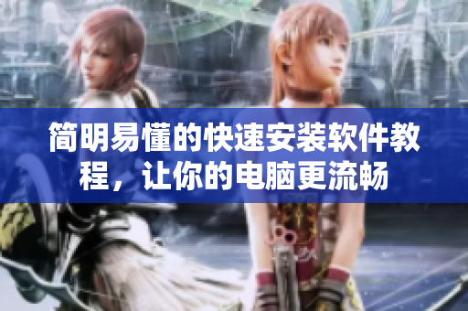 简明易懂的快速安装软件教程，让你的电脑更流畅