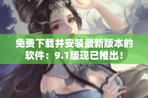 免费下载并安装最新版本的软件：9.1版现已推出！