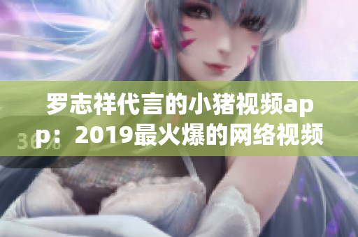 罗志祥代言的小猪视频app：2019最火爆的网络视频软件
