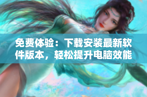 免费体验：下载安装最新软件版本，轻松提升电脑效能