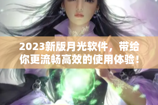 2023新版月光软件，带给你更流畅高效的使用体验！