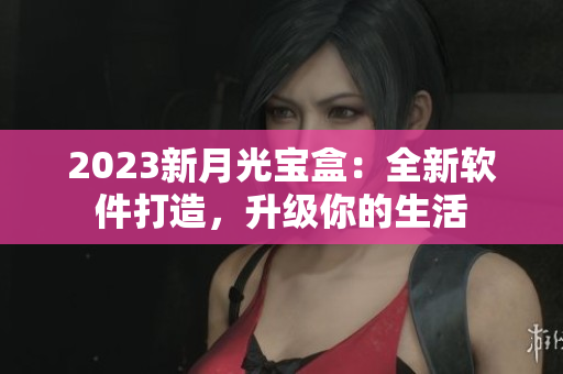 2023新月光宝盒：全新软件打造，升级你的生活