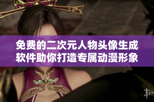 免费的二次元人物头像生成软件助你打造专属动漫形象！