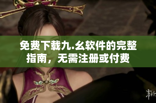 免费下载九.幺软件的完整指南，无需注册或付费