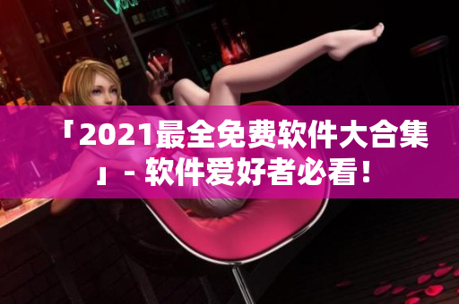 「2021最全免费软件大合集」- 软件爱好者必看！