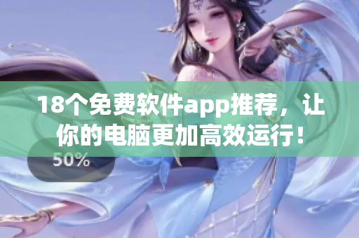 18个免费软件app推荐，让你的电脑更加高效运行！