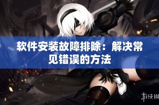 软件安装故障排除：解决常见错误的方法