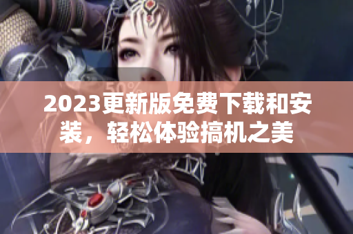 2023更新版免费下载和安装，轻松体验搞机之美