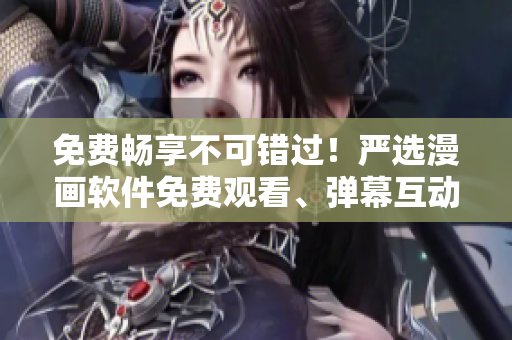 免费畅享不可错过！严选漫画软件免费观看、弹幕互动，限时下载！