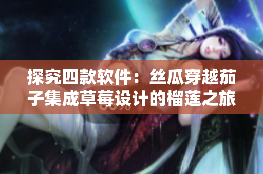 探究四款软件：丝瓜穿越茄子集成草莓设计的榴莲之旅