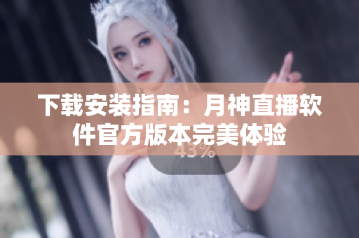 下载安装指南：月神直播软件官方版本完美体验