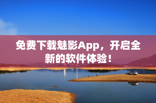 免费下载魅影App，开启全新的软件体验！