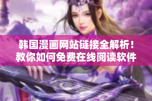 韩国漫画网站链接全解析！教你如何免费在线阅读软件！