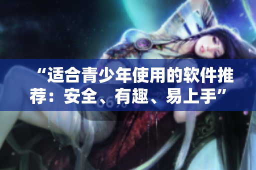 “适合青少年使用的软件推荐：安全、有趣、易上手”