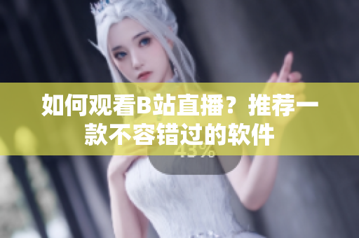 如何观看B站直播？推荐一款不容错过的软件