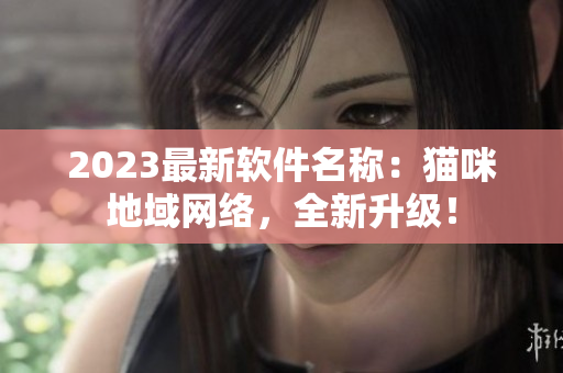 2023最新软件名称：猫咪地域网络，全新升级！