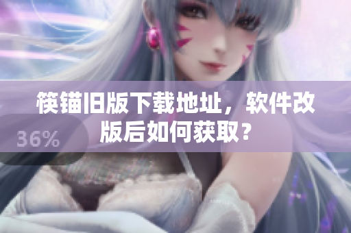 筷锚旧版下载地址，软件改版后如何获取？