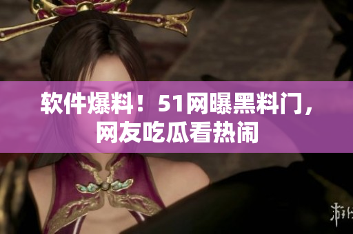 软件爆料！51网曝黑料门，网友吃瓜看热闹
