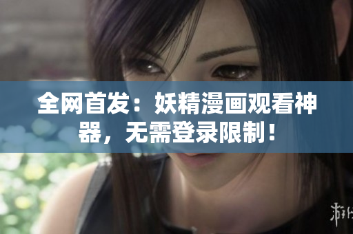 全网首发：妖精漫画观看神器，无需登录限制！